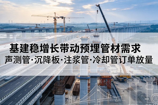碑林基建稳增长带动预埋监测管材需求,声测管、沉降板、注浆管订单持续放量